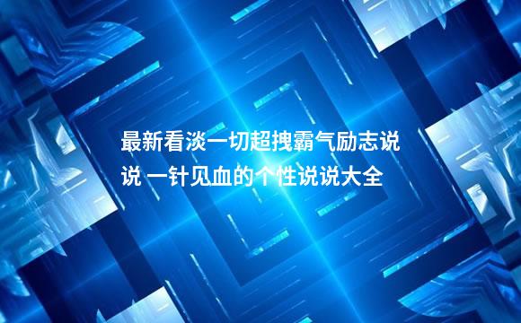 最新看淡一切超拽霸气励志说说 一针见血的个性说说大全